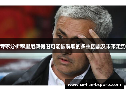 专家分析穆里尼奥何时可能被解雇的多重因素及未来走势