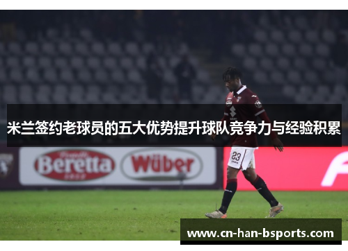 米兰签约老球员的五大优势提升球队竞争力与经验积累