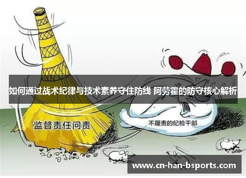 如何通过战术纪律与技术素养守住防线 阿劳霍的防守核心解析