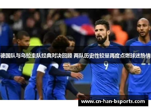 德国队与乌拉圭队经典对决回顾 两队历史性较量再度点燃球迷热情