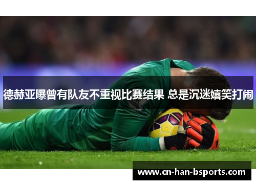 德赫亚曝曾有队友不重视比赛结果 总是沉迷嬉笑打闹