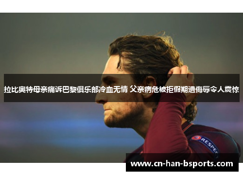 拉比奥特母亲痛诉巴黎俱乐部冷血无情 父亲病危被拒假期遭侮辱令人震惊