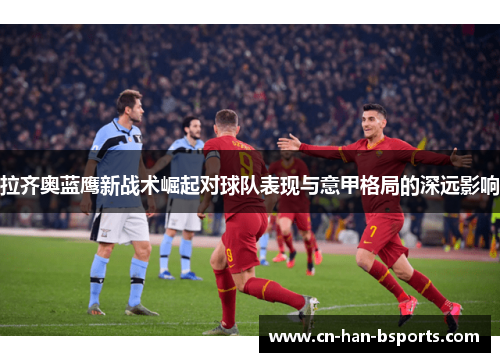 拉齐奥蓝鹰新战术崛起对球队表现与意甲格局的深远影响 拉齐奥蓝鹰新战术崛起对球队表现与意甲格局的深远影响