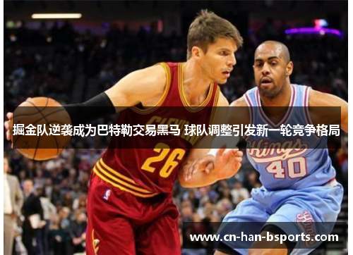 掘金队逆袭成为巴特勒交易黑马 球队调整引发新一轮竞争格局 掘金队逆袭成为巴特勒交易黑马 球队调整引发新一轮竞争格局