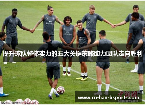 提升球队整体实力的五大关键策略助力团队走向胜利 提升球队整体实力的五大关键策略助力团队走向胜利