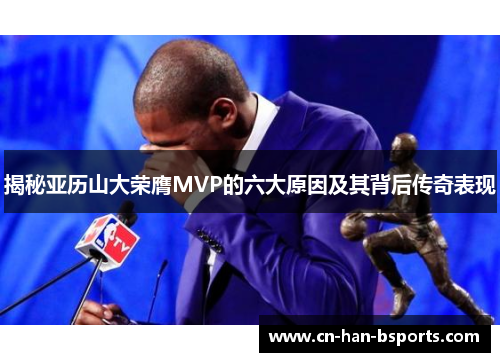 揭秘亚历山大荣膺MVP的六大原因及其背后传奇表现