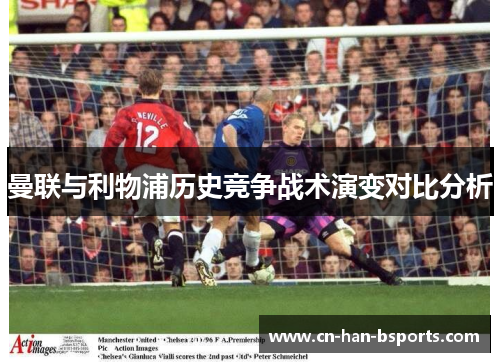 曼联与利物浦历史竞争战术演变对比分析 曼联与利物浦历史竞争战术演变对比分析