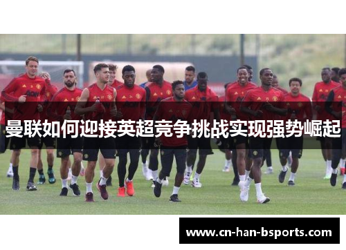 曼联如何迎接英超竞争挑战实现强势崛起 曼联如何迎接英超竞争挑战实现强势崛起