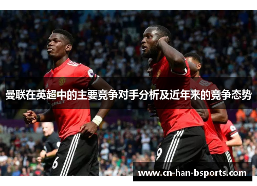 曼联在英超中的主要竞争对手分析及近年来的竞争态势 曼联在英超中的主要竞争对手分析及近年来的竞争态势