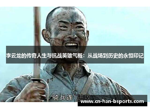 李云龙的传奇人生与抗战英雄气概:从战场到历史的永恒印记 李云龙的传奇人生与抗战英雄气概:从战场到历史的永恒印记