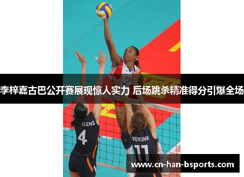 李梓嘉古巴公开赛展现惊人实力 后场跳杀精准得分引爆全场 李梓嘉古巴公开赛展现惊人实力 后场跳杀精准得分引爆全场