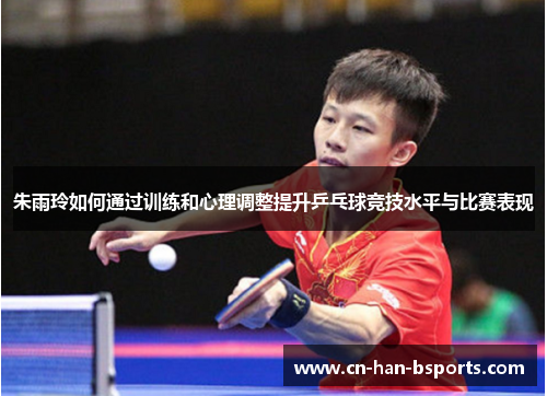 朱雨玲如何通过训练和心理调整提升乒乓球竞技水平与比赛表现