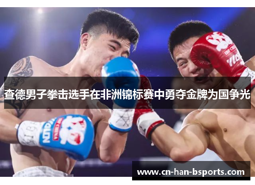 查德男子拳击选手在非洲锦标赛中勇夺金牌为国争光 查德男子拳击选手在非洲锦标赛中勇夺金牌为国争光