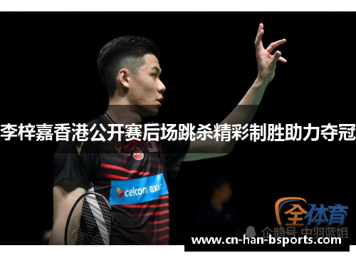 李梓嘉香港公开赛后场跳杀精彩制胜助力夺冠 李梓嘉香港公开赛后场跳杀精彩制胜助力夺冠