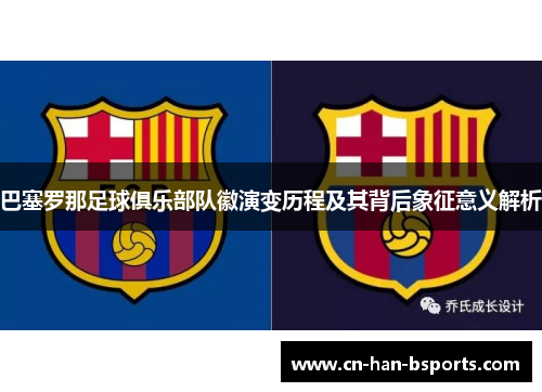 巴塞罗那足球俱乐部队徽演变历程及其背后象征意义解析 巴塞罗那足球俱乐部队徽演变历程及其背后象征意义解析