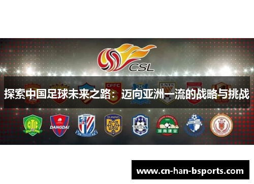 探索中国足球未来之路:迈向亚洲一流的战略与挑战 探索中国足球未来之路:迈向亚洲一流的战略与挑战