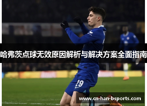哈弗茨点球无效原因解析与解决方案全面指南 哈弗茨点球无效原因解析与解决方案全面指南