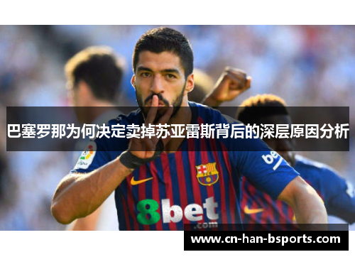 巴塞罗那为何决定卖掉苏亚雷斯背后的深层原因分析 巴塞罗那为何决定卖掉苏亚雷斯背后的深层原因分析