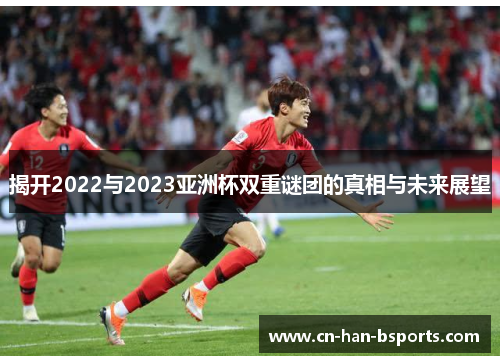 揭开2022与2023亚洲杯双重谜团的真相与未来展望