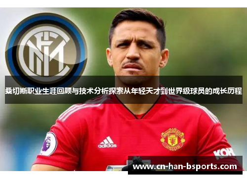 桑切斯职业生涯回顾与技术分析探索从年轻天才到世界级球员的成长历程