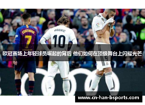 欧冠赛场上年轻球员崛起的背后 他们如何在顶级舞台上闪耀光芒 欧冠赛场上年轻球员崛起的背后 他们如何在顶级舞台上闪耀光芒