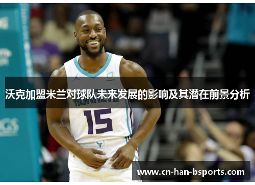 沃克加盟米兰对球队未来发展的影响及其潜在前景分析