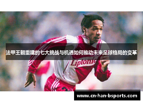法甲王朝重建的七大挑战与机遇如何推动未来足球格局的变革