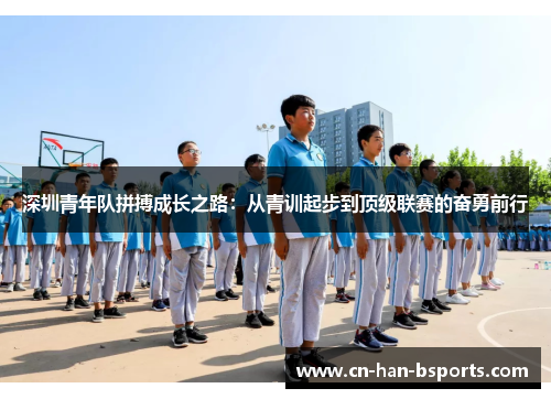 深圳青年队拼搏成长之路:从青训起步到顶级联赛的奋勇前行 深圳青年队拼搏成长之路:从青训起步到顶级联赛的奋勇前行