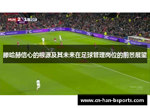 滕哈赫信心的根源及其未来在足球管理岗位的前景展望