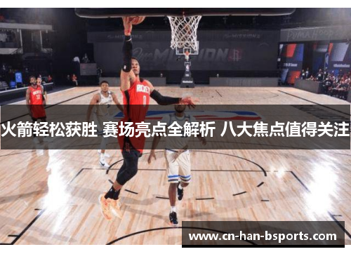 火箭轻松获胜 赛场亮点全解析 八大焦点值得关注