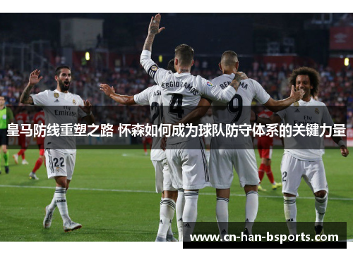 皇马防线重塑之路 怀森如何成为球队防守体系的关键力量