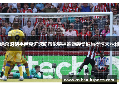 绝杀时刻平诺克进球助布伦特福德逆袭曼城赢得惊天胜利 绝杀时刻平诺克进球助布伦特福德逆袭曼城赢得惊天胜利