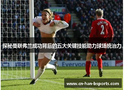 探秘曼联弗兰成功背后的五大关键技能助力球场统治力 探秘曼联弗兰成功背后的五大关键技能助力球场统治力