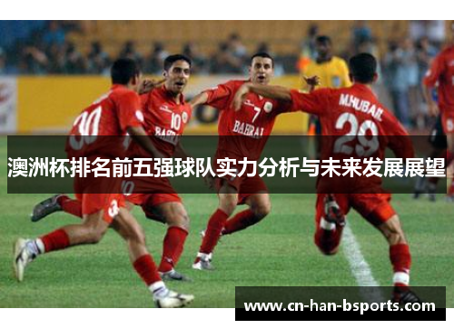 澳洲杯排名前五强球队实力分析与未来发展展望