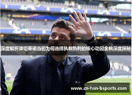 深度解析波切蒂诺当初为何选择执教热刺的核心动因全貌深度探秘 深度解析波切蒂诺当初为何选择执教热刺的核心动因全貌深度探秘