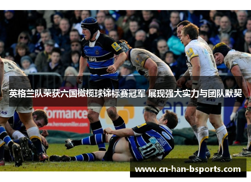 英格兰队荣获六国橄榄球锦标赛冠军 展现强大实力与团队默契