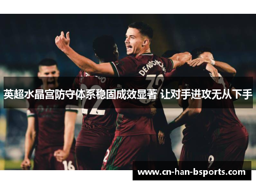 英超水晶宫防守体系稳固成效显著 让对手进攻无从下手