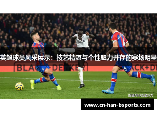 英超球员风采展示:技艺精湛与个性魅力并存的赛场明星 英超球员风采展示:技艺精湛与个性魅力并存的赛场明星