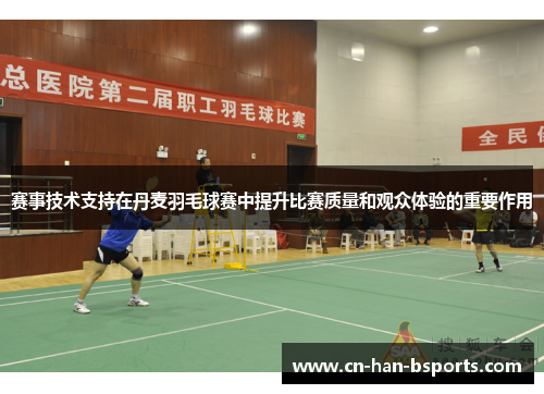 赛事技术支持在丹麦羽毛球赛中提升比赛质量和观众体验的重要作用