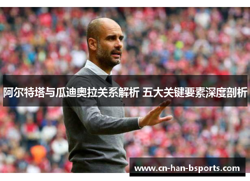 阿尔特塔与瓜迪奥拉关系解析 五大关键要素深度剖析