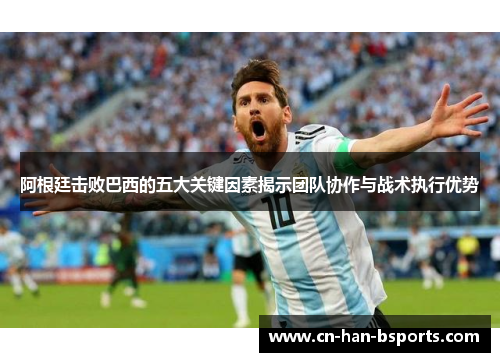 阿根廷击败巴西的五大关键因素揭示团队协作与战术执行优势 阿根廷击败巴西的五大关键因素揭示团队协作与战术执行优势