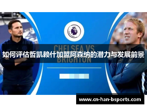 如何评估哲凯赖什加盟阿森纳的潜力与发展前景