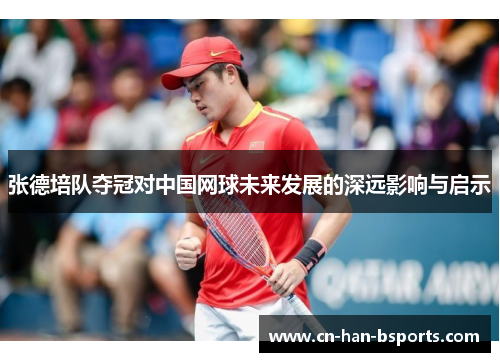 张德培队夺冠对中国网球未来发展的深远影响与启示 张德培队夺冠对中国网球未来发展的深远影响与启示