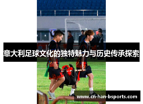 意大利足球文化的独特魅力与历史传承探索 意大利足球文化的独特魅力与历史传承探索