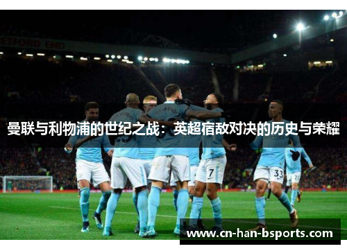 曼联与利物浦的世纪之战：英超宿敌对决的历史与荣耀