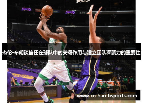杰伦·布朗谈信任在球队中的关键作用与建立团队凝聚力的重要性 杰伦·布朗谈信任在球队中的关键作用与建立团队凝聚力的重要性