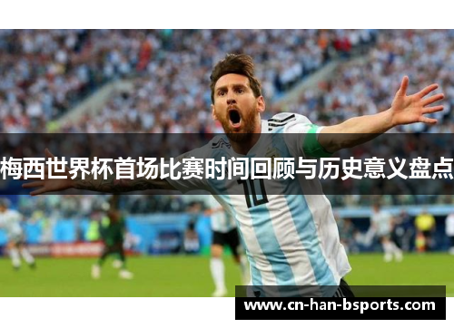 梅西世界杯首场比赛时间回顾与历史意义盘点 梅西世界杯首场比赛时间回顾与历史意义盘点