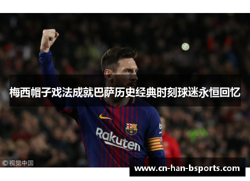 梅西帽子戏法成就巴萨历史经典时刻球迷永恒回忆 梅西帽子戏法成就巴萨历史经典时刻球迷永恒回忆