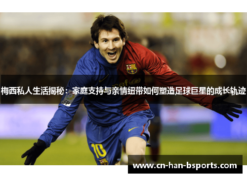 梅西私人生活揭秘：家庭支持与亲情纽带如何塑造足球巨星的成长轨迹