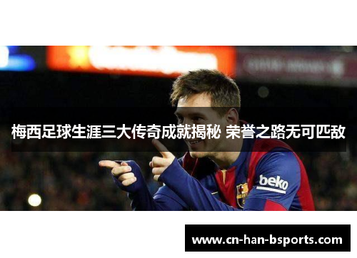 梅西足球生涯三大传奇成就揭秘 荣誉之路无可匹敌 梅西足球生涯三大传奇成就揭秘 荣誉之路无可匹敌